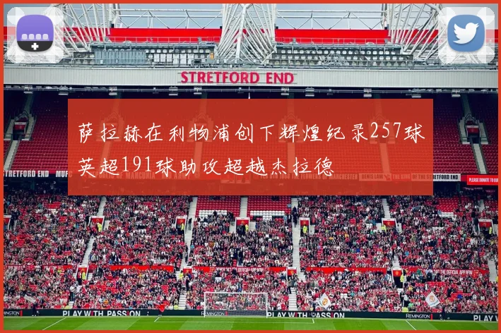 萨拉赫在利物浦创下辉煌纪录257球英超191球助攻超越杰拉德