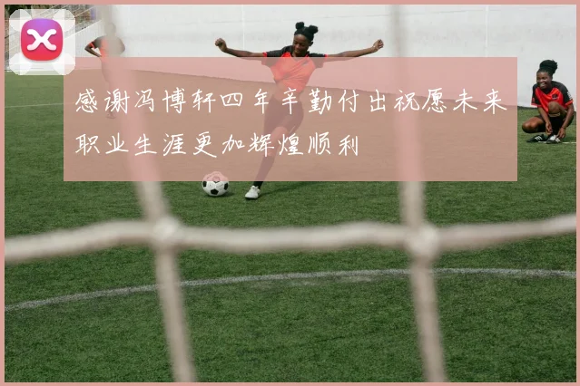 感谢冯博轩四年辛勤付出祝愿未来职业生涯更加辉煌顺利