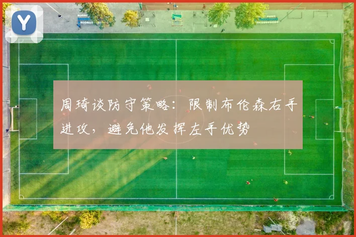 周琦谈防守策略：限制布伦森右手进攻，避免他发挥左手优势