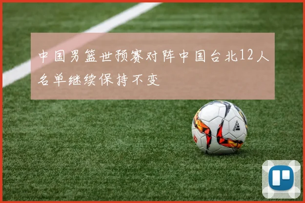 中国男篮世预赛对阵中国台北12人名单继续保持不变