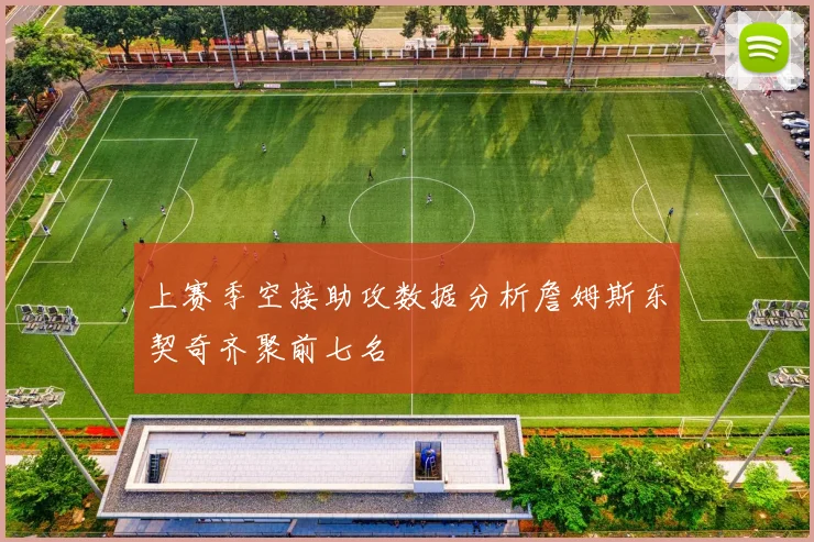 上赛季空接助攻数据分析詹姆斯东契奇齐聚前七名
