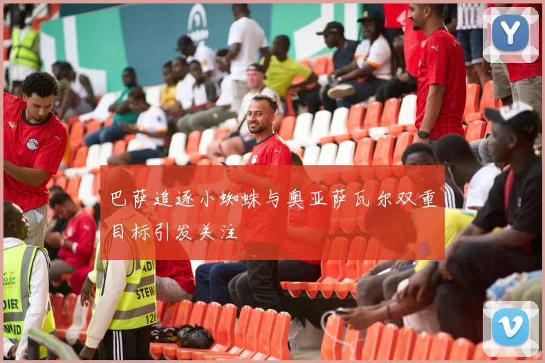 巴萨追逐小蜘蛛与奥亚萨瓦尔双重目标引发关注