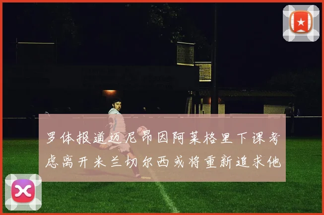 罗体报道迈尼昂因阿莱格里下课考虑离开米兰切尔西或将重新追求他