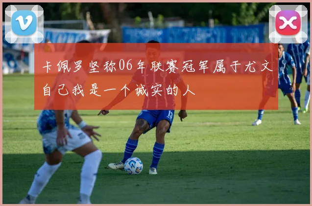 卡佩罗坚称06年联赛冠军属于尤文自己我是一个诚实的人