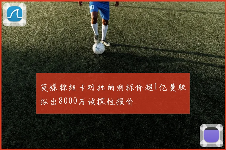 英媒称纽卡对托纳利标价超1亿曼联拟出8000万试探性报价