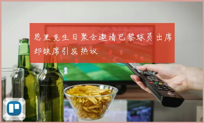 恩里克生日聚会邀请巴黎球员出席却缺席引发热议