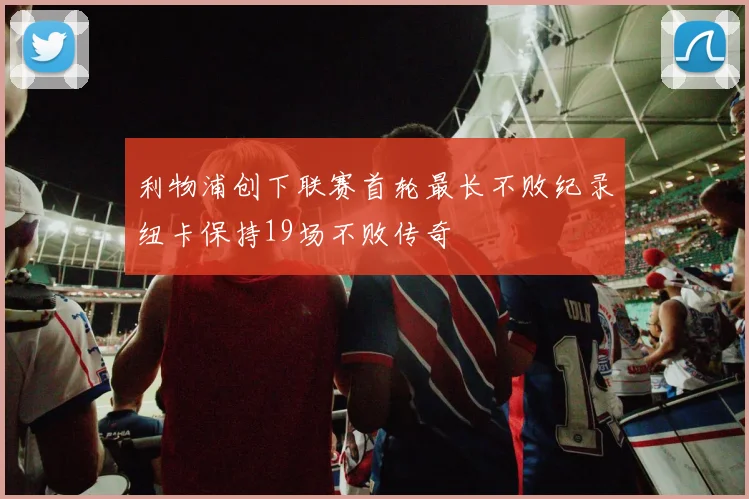 利物浦创下联赛首轮最长不败纪录纽卡保持19场不败传奇