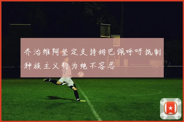 乔治维阿坚定支持姆巴佩呼吁抵制种族主义行为绝不容忍