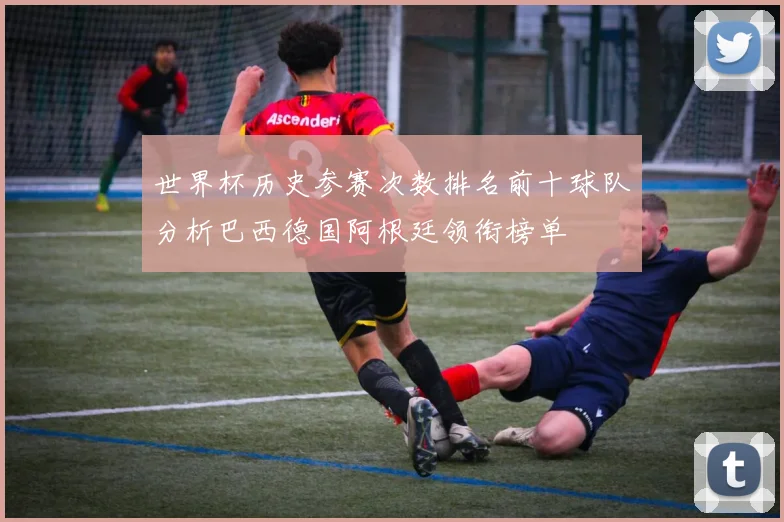 世界杯历史参赛次数排名前十球队分析巴西德国阿根廷领衔榜单