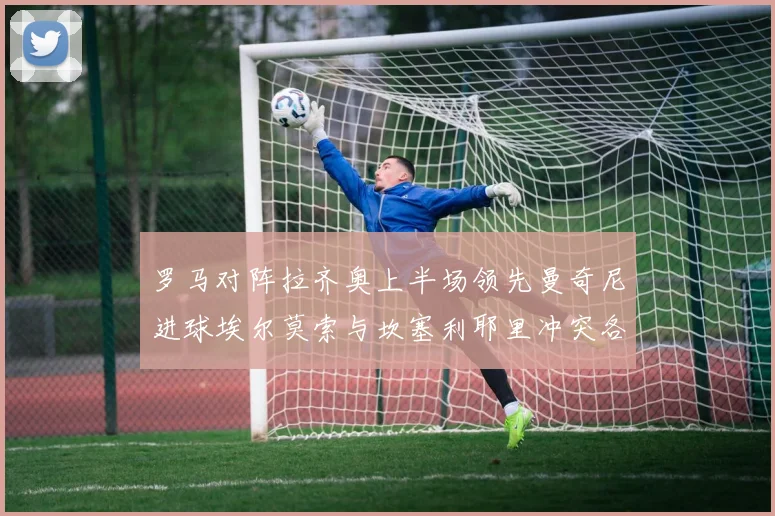 罗马对阵拉齐奥上半场领先曼奇尼进球埃尔莫索与坎塞利耶里冲突各领黄牌