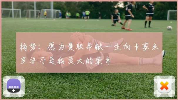 梅努：愿为曼联奉献一生向卡塞米罗学习是我莫大的荣幸