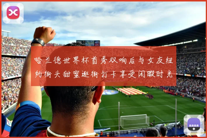 哈兰德世界杯首秀双响后与女友纽约街头甜蜜逛街打卡享受闲暇时光