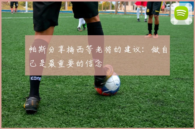 帕斯分享梅西等老将的建议：做自己是最重要的信念