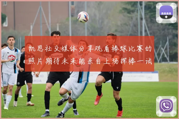 凯恩社交媒体分享观看棒球比赛的照片期待未来能亲自上场挥棒一试