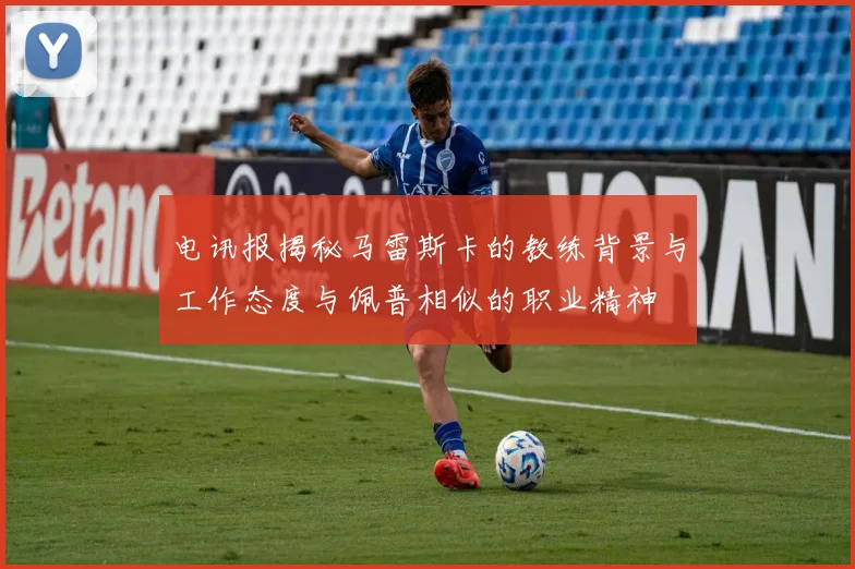 电讯报揭秘马雷斯卡的教练背景与工作态度与佩普相似的职业精神