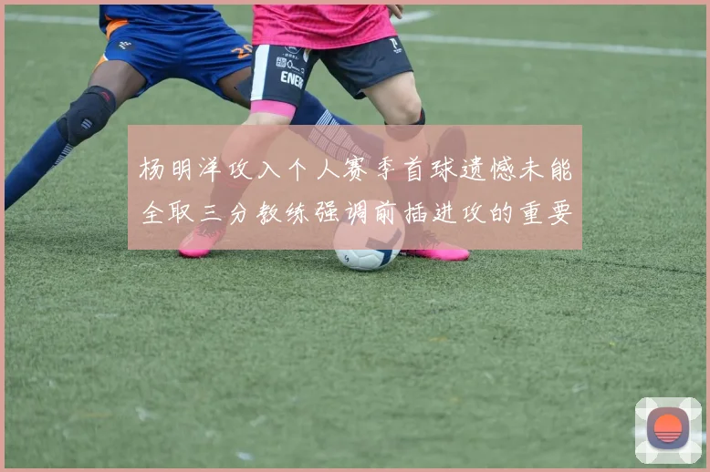 杨明洋攻入个人赛季首球遗憾未能全取三分教练强调前插进攻的重要性