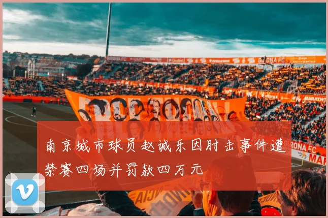 南京城市球员赵诚乐因肘击事件遭禁赛四场并罚款四万元