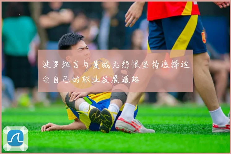 波罗坦言与曼城无怨恨坚持选择适合自己的职业发展道路