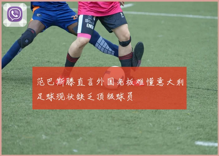 范巴斯滕直言外国老板难懂意大利足球现状缺乏顶级球员