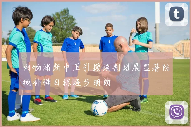 利物浦新中卫引援谈判进展显著防线补强目标逐步明朗