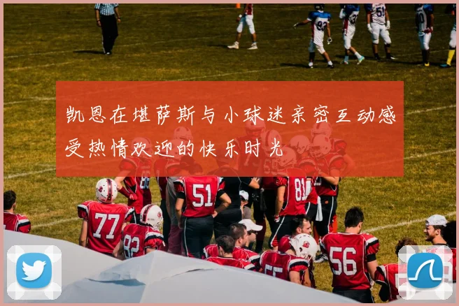 凯恩在堪萨斯与小球迷亲密互动感受热情欢迎的快乐时光