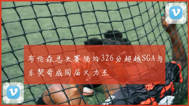 布伦森总决赛场均326分超越SGA与东契奇成同届火力王