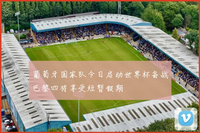 葡萄牙国家队今日启动世界杯备战巴黎四将享受短暂假期