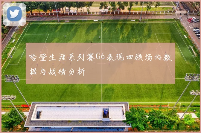 哈登生涯系列赛G6表现回顾场均数据与战绩分析