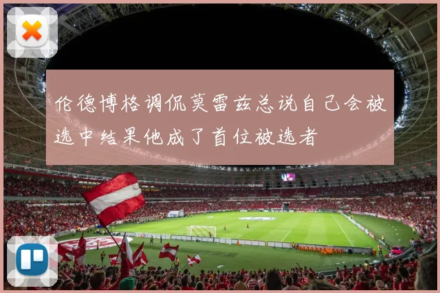 伦德博格调侃莫雷兹总说自己会被选中结果他成了首位被选者