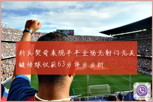 科瓦契奇表现平平全场无射门无关键传球仅获63分评分分析