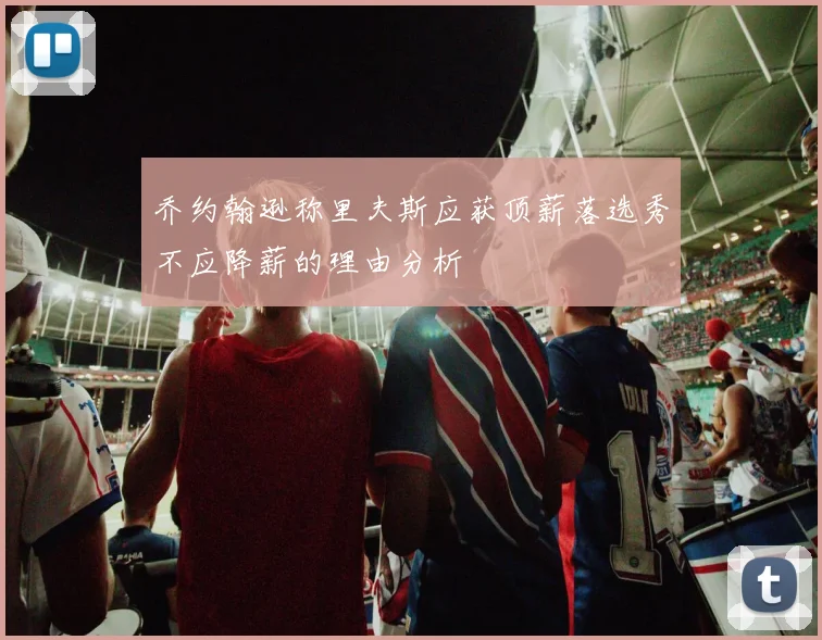 乔约翰逊称里夫斯应获顶薪落选秀不应降薪的理由分析
