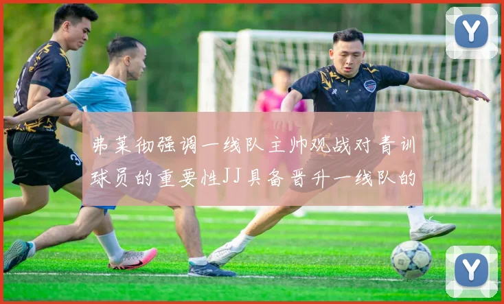 弗莱彻强调一线队主帅观战对青训球员的重要性JJ具备晋升一线队的能力
