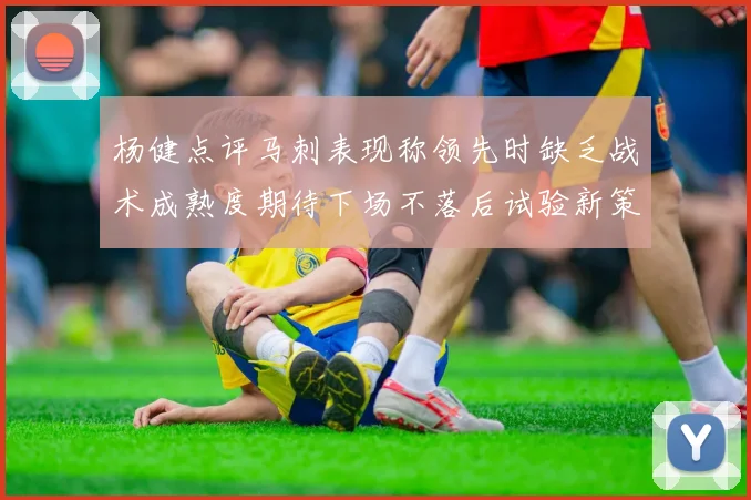 杨健点评马刺表现称领先时缺乏战术成熟度期待下场不落后试验新策略