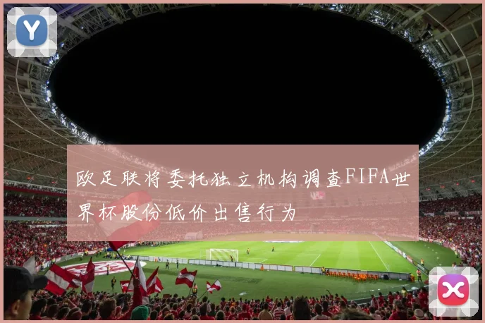 欧足联将委托独立机构调查FIFA世界杯股份低价出售行为