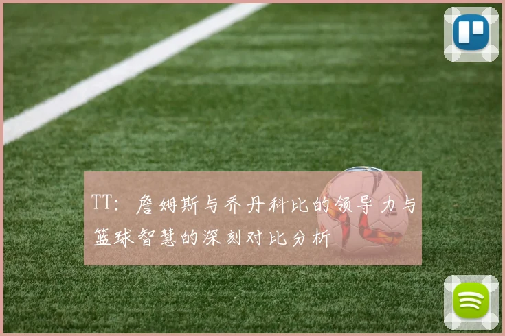 TT：詹姆斯与乔丹科比的领导力与篮球智慧的深刻对比分析