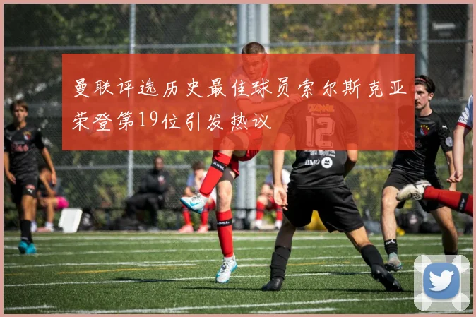 曼联评选历史最佳球员索尔斯克亚荣登第19位引发热议