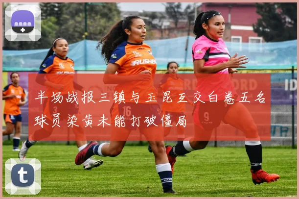 半场战报三镇与玉昆互交白卷五名球员染黄未能打破僵局