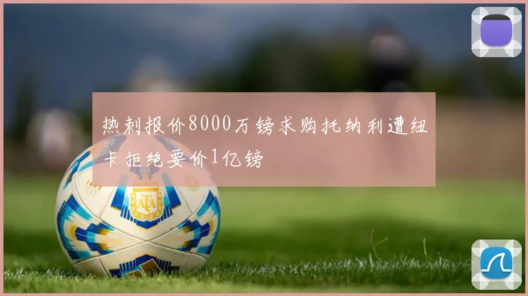 热刺报价8000万镑求购托纳利遭纽卡拒绝要价1亿镑
